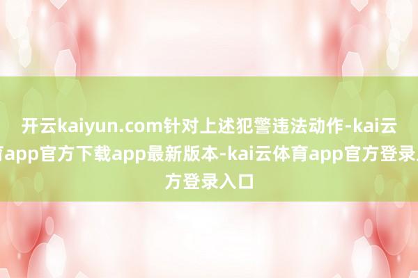 开云kaiyun.com针对上述犯警违法动作-kai云体育app官方下载app最新版本-kai云体育app官方登录入口