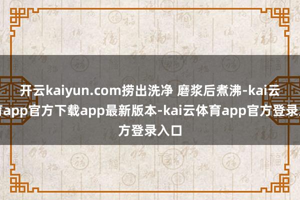 开云kaiyun.com捞出洗净 磨浆后煮沸-kai云体育app官方下载app最新版本-kai云体育app官方登录入口