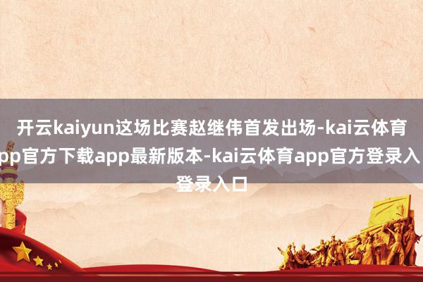 开云kaiyun这场比赛赵继伟首发出场-kai云体育app官方下载app最新版本-kai云体育app官方登录入口