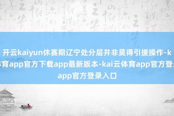 开云kaiyun休赛期辽宁处分层并非莫得引援操作-kai云体育app官方下载app最新版本-kai云体育app官方登录入口