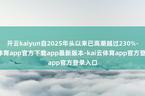 开云kaiyun自2025年头以来已高潮越过230%-kai云体育app官方下载app最新版本-kai云体育app官方登录入口