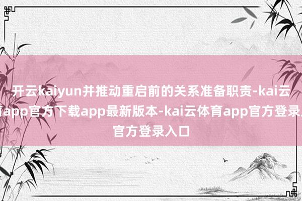 开云kaiyun并推动重启前的关系准备职责-kai云体育app官方下载app最新版本-kai云体育app官方登录入口