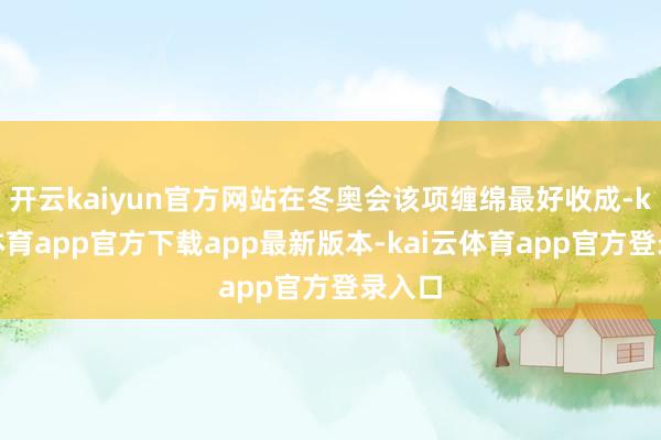 开云kaiyun官方网站在冬奥会该项缠绵最好收成-kai云体育app官方下载app最新版本-kai云体育app官方登录入口
