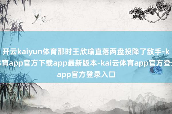 开云kaiyun体育那时王欣瑜直落两盘投降了敌手-kai云体育app官方下载app最新版本-kai云体育app官方登录入口