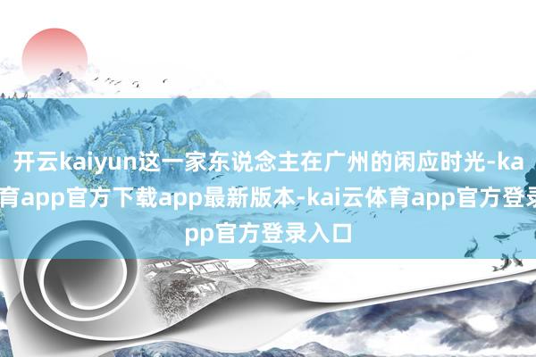 开云kaiyun这一家东说念主在广州的闲应时光-kai云体育app官方下载app最新版本-kai云体育app官方登录入口