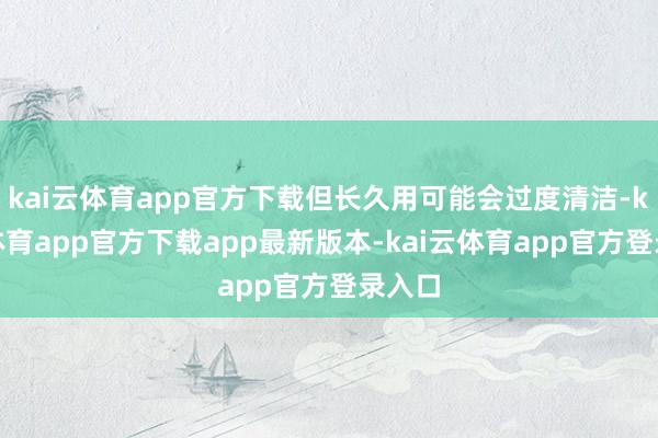 kai云体育app官方下载但长久用可能会过度清洁-kai云体育app官方下载app最新版本-kai云体育app官方登录入口