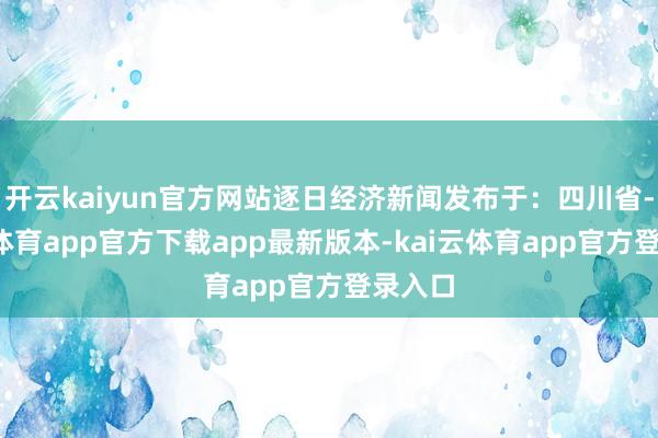 开云kaiyun官方网站逐日经济新闻发布于：四川省-kai云体育app官方下载app最新版本-kai云体育app官方登录入口