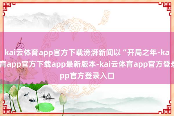 kai云体育app官方下载滂湃新闻以“开局之年-kai云体育app官方下载app最新版本-kai云体育app官方登录入口