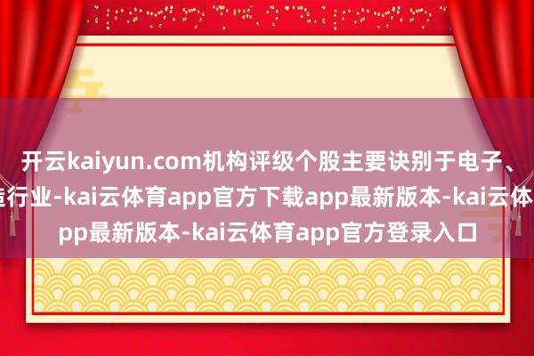 开云kaiyun.com机构评级个股主要诀别于电子、机械建造、电力建造行业-kai云体育app官方下载app最新版本-kai云体育app官方登录入口