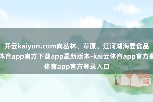 开云kaiyun.com向丛林、草原、江河湖海要食品-kai云体育app官方下载app最新版本-kai云体育app官方登录入口